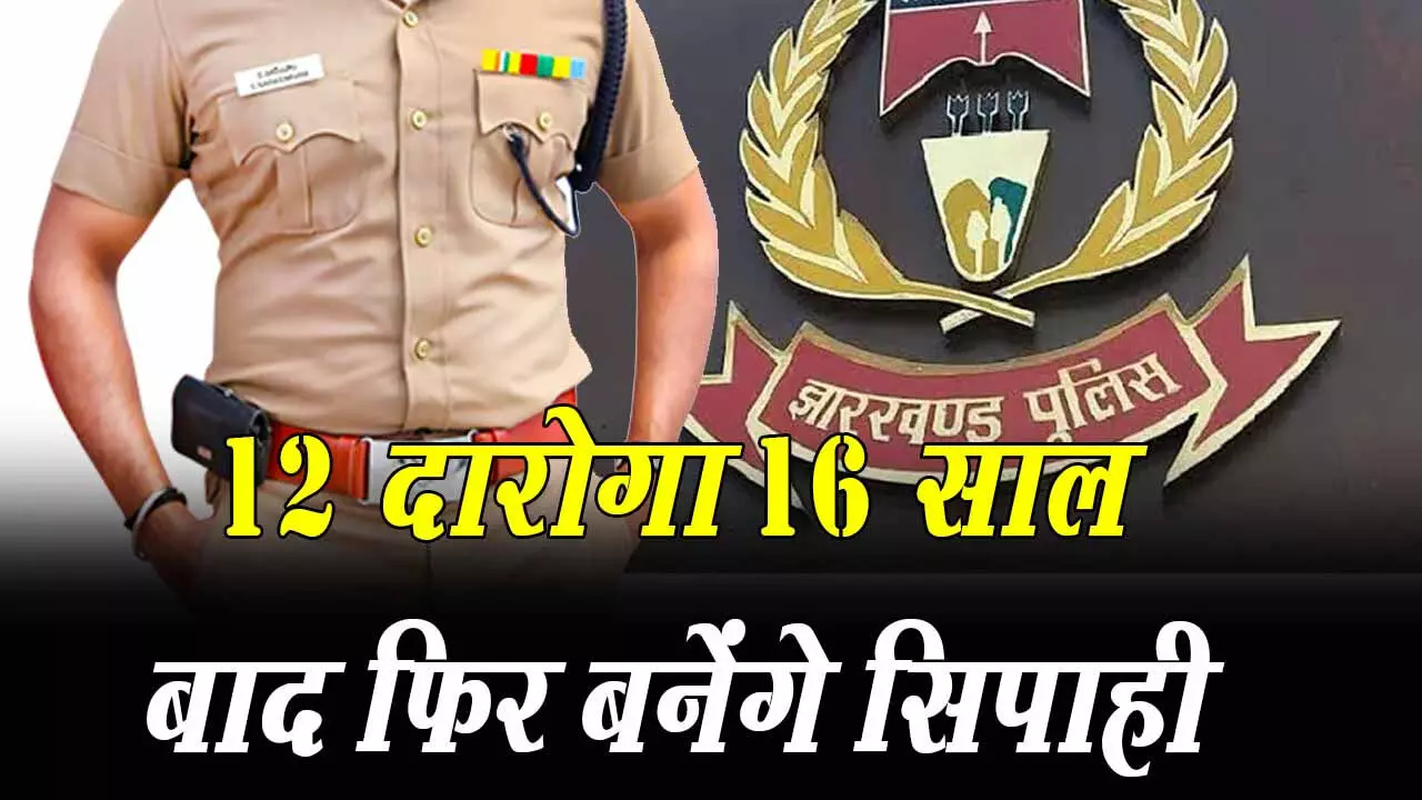 झारखंड के इतिहास में पहली बार: 12 दारोगा का होगा डिमोशन,  12 पुलिसकर्मी 16 साल दारोगा रहे, अब बनेंगे सिपाही, विभाग में मचा हडकंप, जानिये क्यों