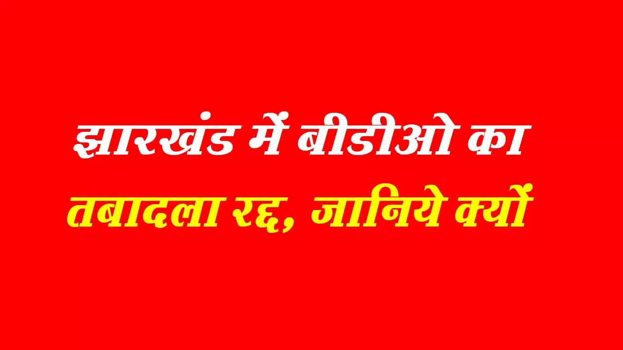 झारखंड: 61 BDO का ट्रांसफर हुआ रद्द, तबादला आदेश जारी होने के 24 घंटे के भीतर सरकार ने आदेश किया निरस्त, दी ये दलील...