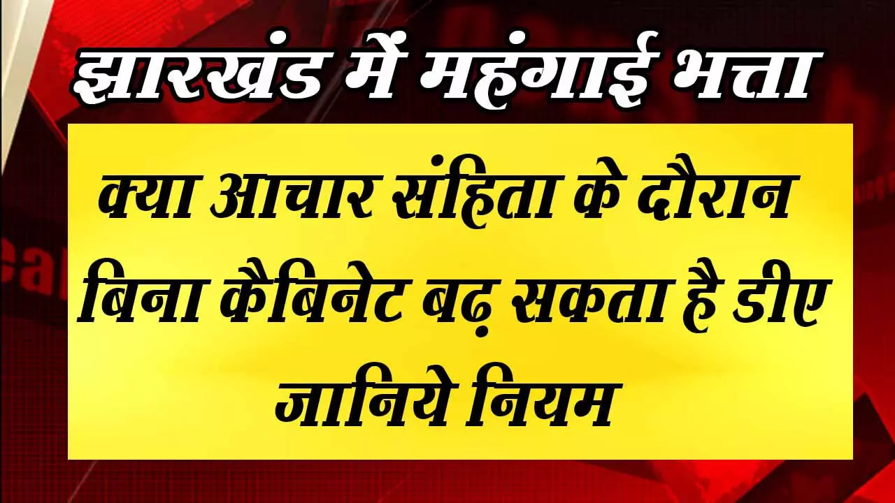 झारखंड में महंगाई भत्ता बढ़ेगा या नहीं ? बिना कैबिनेट के क्या बढ़ सकता है DA? आचार संहिता में क्या महंगाई भत्ता पर हो सकता है फैसला? पढ़िये इन सवालों का जवाब