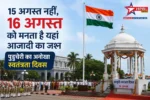 15 अगस्त नहीं… इस जगह 16 अगस्त को मनता है आजादी का जश्न, वजह जानकर चौंक जाएंगे आप!